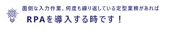 面倒な入力作業、何度も繰り返している定型業務があればRPAを導入する時です！